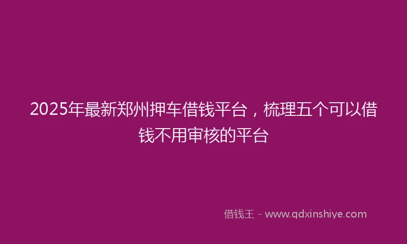 2025年最新郑州押车借钱平台，梳理五个可以借钱不用审核的平台