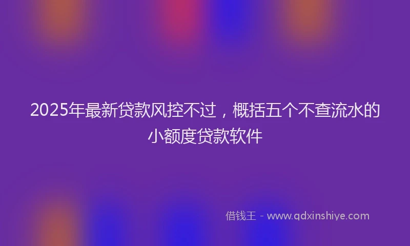 2025年最新贷款风控不过，概括五个不查流水的小额度贷款软件