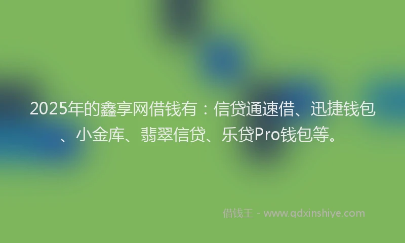 2025年的鑫享网借钱有：信贷通速借、迅捷钱包、小金库、翡翠信贷、乐贷Pro钱包等。