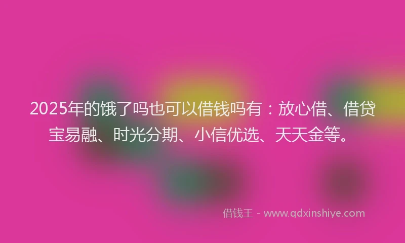 2025年的饿了吗也可以借钱吗有：放心借、借贷宝易融、时光分期、小信优选、天天金等。
