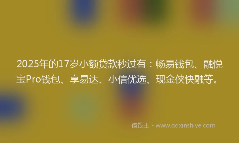 2025年的17岁小额贷款秒过有：畅易钱包、融悦宝Pro钱包、享易达、小信优选、现金侠快融等。