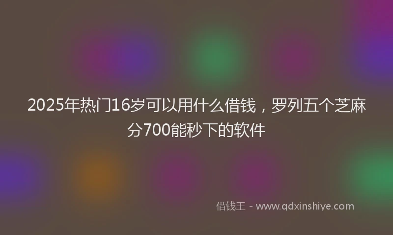 2025年热门16岁可以用什么借钱，罗列五个芝麻分700能秒下的软件