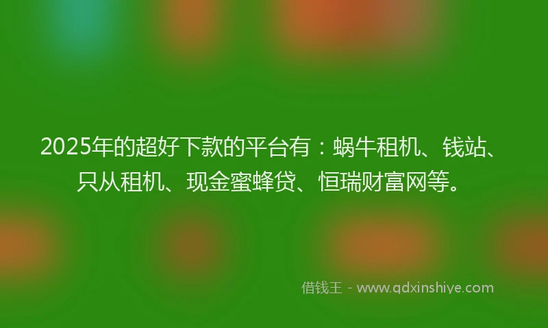 2025年的超好下款的平台有：蜗牛租机、钱站、只从租机、现金蜜蜂贷、恒瑞财富网等。