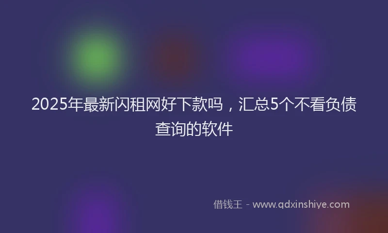 2025年最新闪租网好下款吗，汇总5个不看负债查询的软件