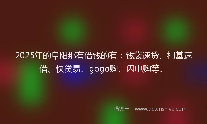 2025年的阜阳那有借钱的有：钱袋速贷、柯基速借、快贷易、gogo购、闪电购等。