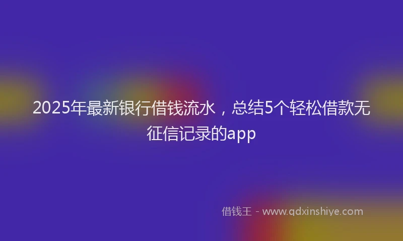 2025年最新银行借钱流水，总结5个轻松借款无征信记录的app