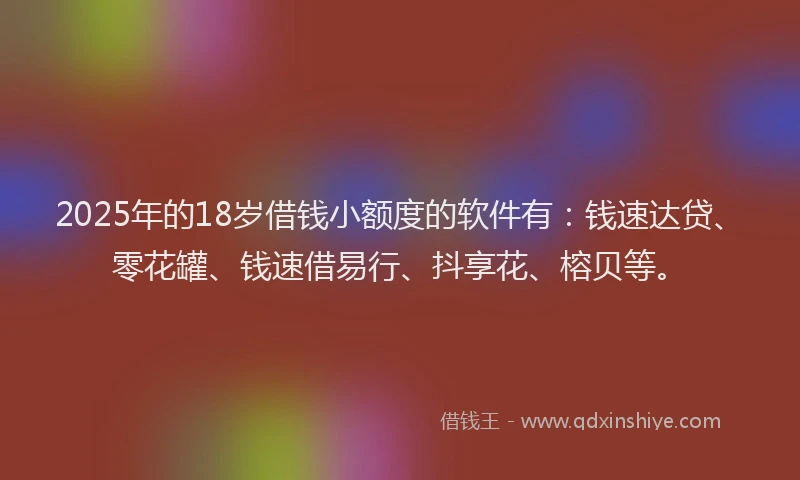 2025年的18岁借钱小额度的软件有：钱速达贷、零花罐、钱速借易行、抖享花、榕贝等。