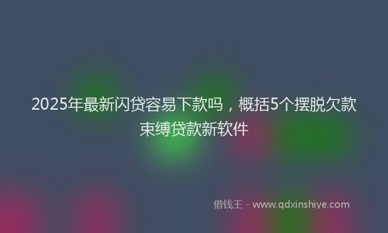 2025年最新闪贷容易下款吗，概括5个摆脱欠款束缚贷款新软件