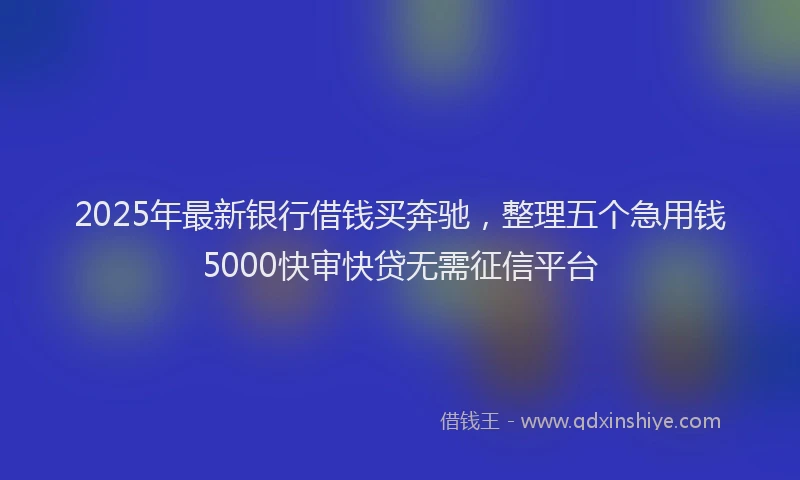 2025年最新银行借钱买奔驰，整理五个急用钱5000快审快贷无需征信平台