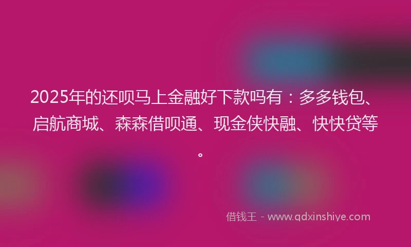 2025年的还呗马上金融好下款吗有：多多钱包、启航商城、森森借呗通、现金侠快融、快快贷等。