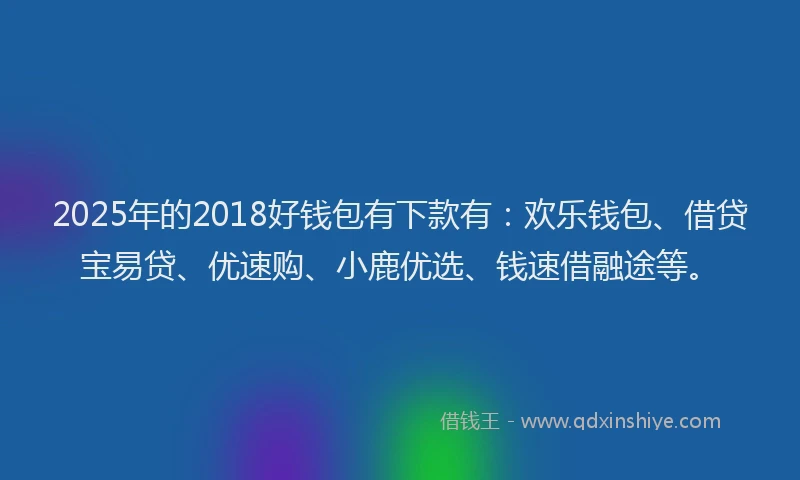2025年的2018好钱包有下款有：欢乐钱包、借贷宝易贷、优速购、小鹿优选、钱速借融途等。