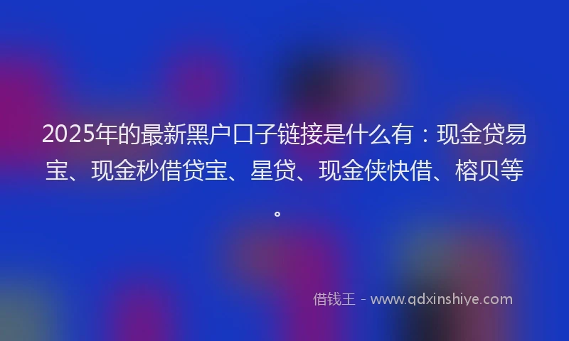 2025年的最新黑户口子链接是什么有：现金贷易宝、现金秒借贷宝、星贷、现金侠快借、榕贝等。