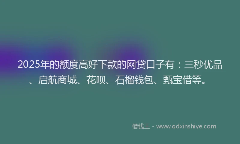 2025年的额度高好下款的网贷口子有：三秒优品、启航商城、花呗、石榴钱包、甄宝借等。