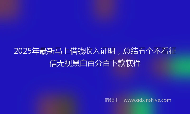 2025年最新马上借钱收入证明，总结五个不看征信无视黑白百分百下款软件