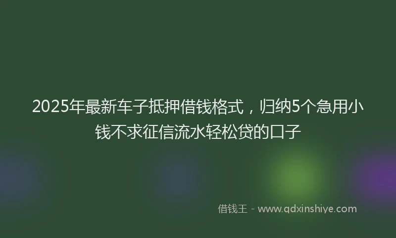2025年最新车子抵押借钱格式，归纳5个急用小钱不求征信流水轻松贷的口子