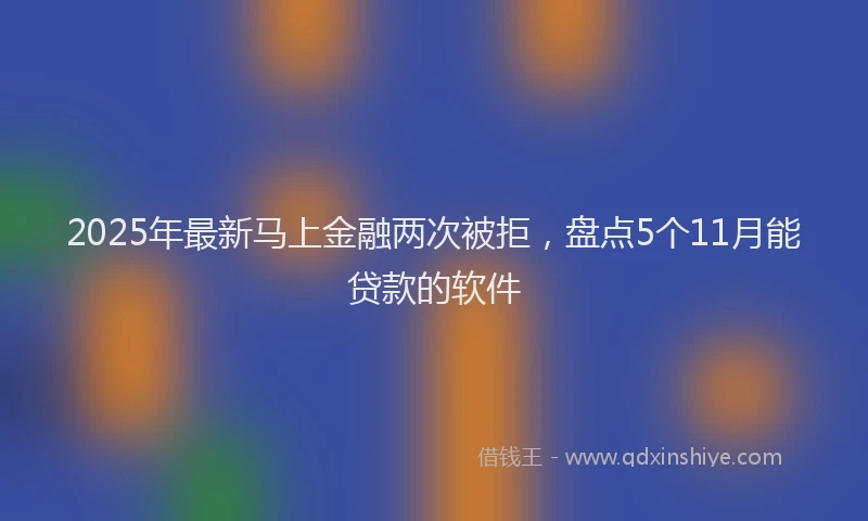 2025年最新马上金融两次被拒，盘点5个11月能贷款的软件
