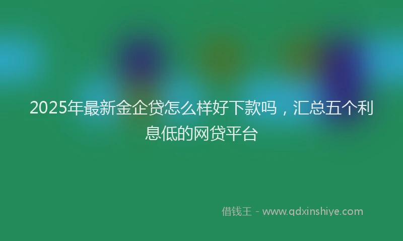 2025年最新金企贷怎么样好下款吗，汇总五个利息低的网贷平台