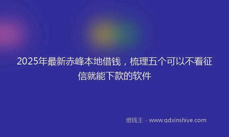 2025年最新赤峰本地借钱，梳理五个可以不看征信就能下款的软件