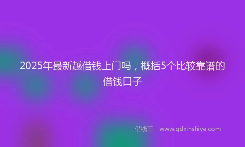 2025年最新越借钱上门吗，概括5个比较靠谱的借钱口子