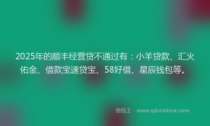 2025年的顺丰经营贷不通过有：小羊贷款、汇火佑金、借款宝速贷宝、58好借、星辰钱包等。
