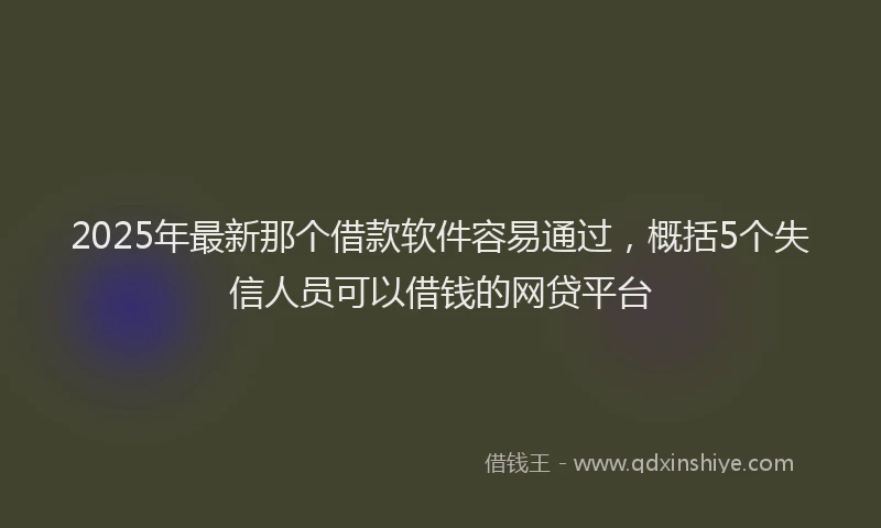 2025年最新那个借款软件容易通过，概括5个失信人员可以借钱的网贷平台