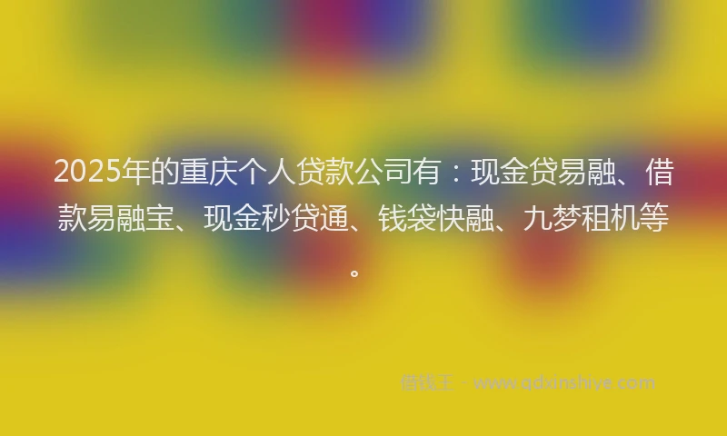 2025年的重庆个人贷款公司有：现金贷易融、借款易融宝、现金秒贷通、钱袋快融、九梦租机等。