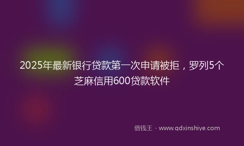 2025年最新银行贷款第一次申请被拒，罗列5个芝麻信用600贷款软件