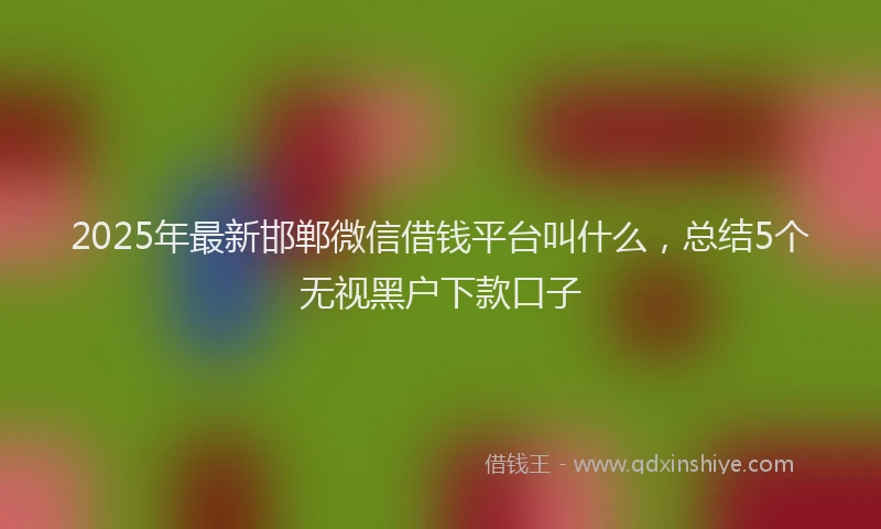 2025年最新邯郸微信借钱平台叫什么，总结5个无视黑户下款口子