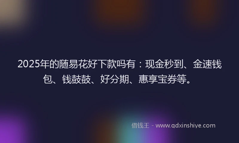 2025年的随易花好下款吗有：现金秒到、金速钱包、钱鼓鼓、好分期、惠享宝券等。