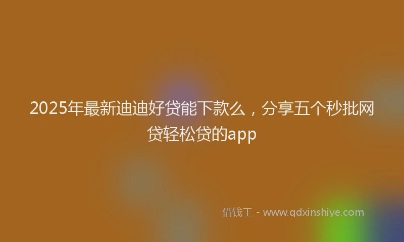 2025年最新迪迪好贷能下款么，分享五个秒批网贷轻松贷的app