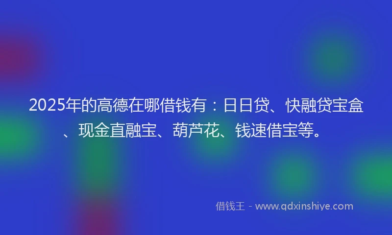 2025年的高德在哪借钱有：日日贷、快融贷宝盒、现金直融宝、葫芦花、钱速借宝等。