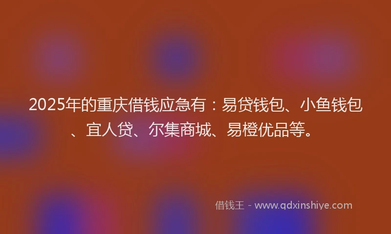 2025年的重庆借钱应急有：易贷钱包、小鱼钱包、宜人贷、尔集商城、易橙优品等。