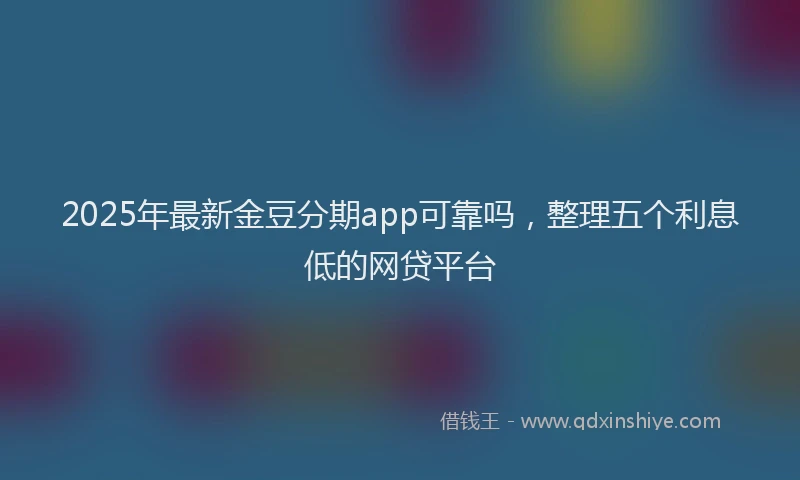2025年最新金豆分期app可靠吗，整理五个利息低的网贷平台