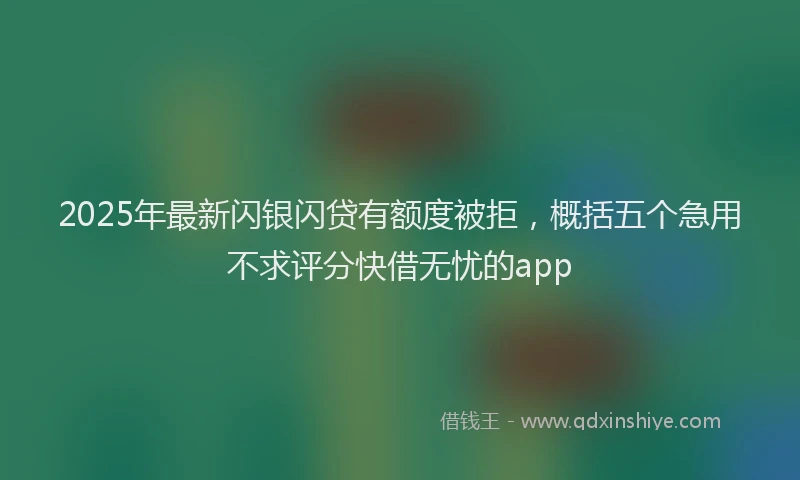 2025年最新闪银闪贷有额度被拒，概括五个急用不求评分快借无忧的app
