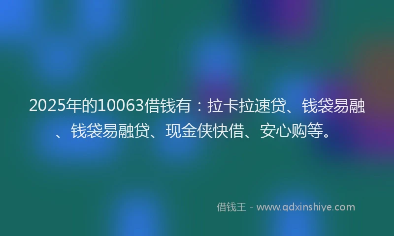 2025年的10063借钱有：拉卡拉速贷、钱袋易融、钱袋易融贷、现金侠快借、安心购等。