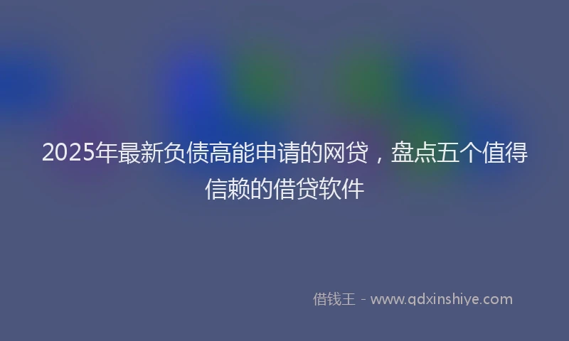 2025年最新负债高能申请的网贷，盘点五个值得信赖的借贷软件
