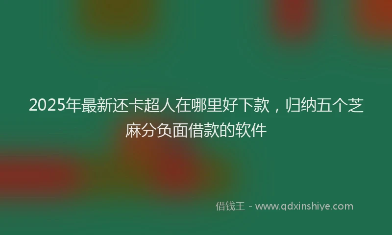 2025年最新还卡超人在哪里好下款，归纳五个芝麻分负面借款的软件