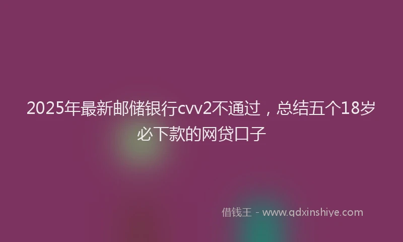 2025年最新邮储银行cvv2不通过，总结五个18岁必下款的网贷口子