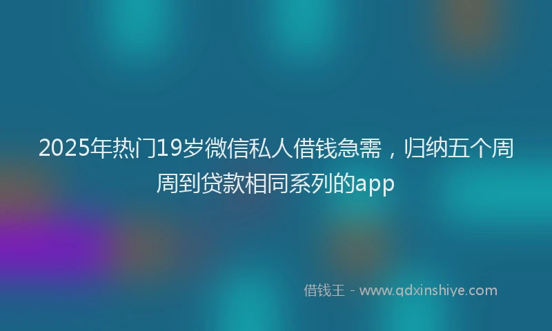 2025年热门19岁微信私人借钱急需，归纳五个周周到贷款相同系列的app