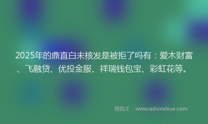 2025年的鼎直白未核发是被拒了吗有：爱木财富、飞融贷、优投金服、祥瑞钱包宝、彩虹花等。
