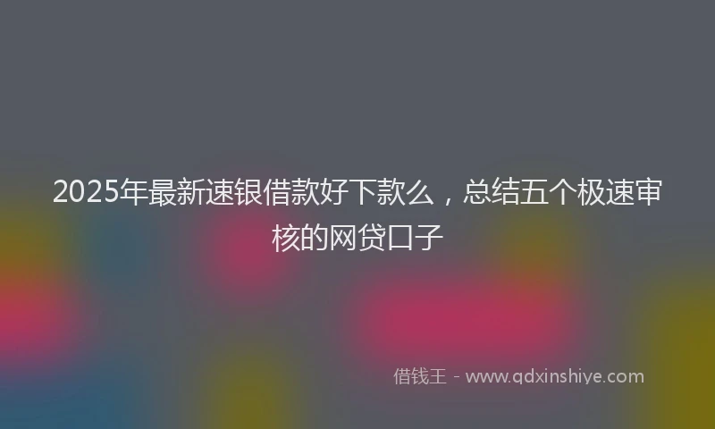 2025年最新速银借款好下款么，总结五个极速审核的网贷口子