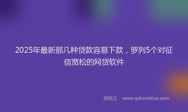 2025年最新那几种贷款容易下款，罗列5个对征信宽松的网贷软件