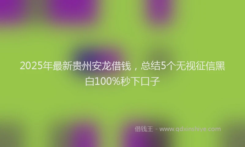 2025年最新贵州安龙借钱，总结5个无视征信黑白100%秒下口子