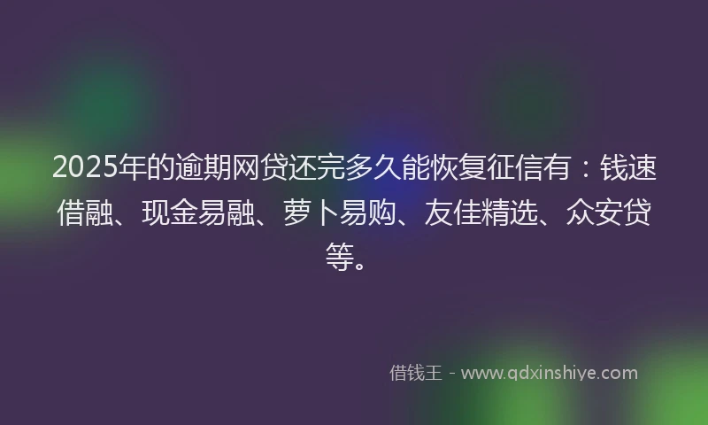 2025年的逾期网贷还完多久能恢复征信有：钱速借融、现金易融、萝卜易购、友佳精选、众安贷等。