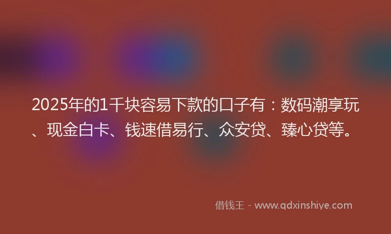 2025年的1千块容易下款的口子有：数码潮享玩、现金白卡、钱速借易行、众安贷、臻心贷等。