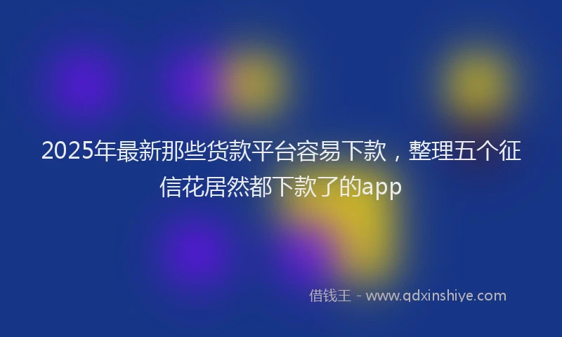 2025年最新那些货款平台容易下款，整理五个征信花居然都下款了的app
