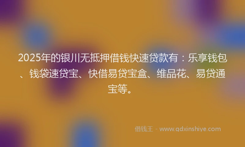 2025年的银川无抵押借钱快速贷款有：乐享钱包、钱袋速贷宝、快借易贷宝盒、维品花、易贷通宝等。