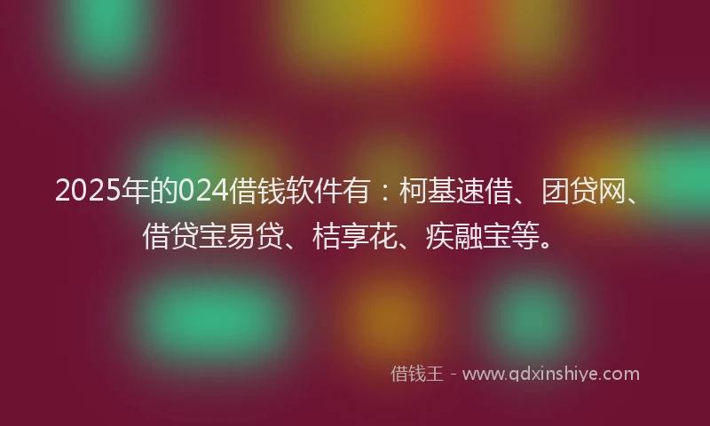 2025年的024借钱软件有：柯基速借、团贷网、借贷宝易贷、桔享花、疾融宝等。