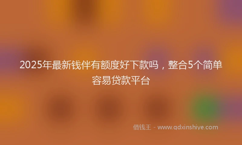 2025年最新钱伴有额度好下款吗，整合5个简单容易贷款平台
