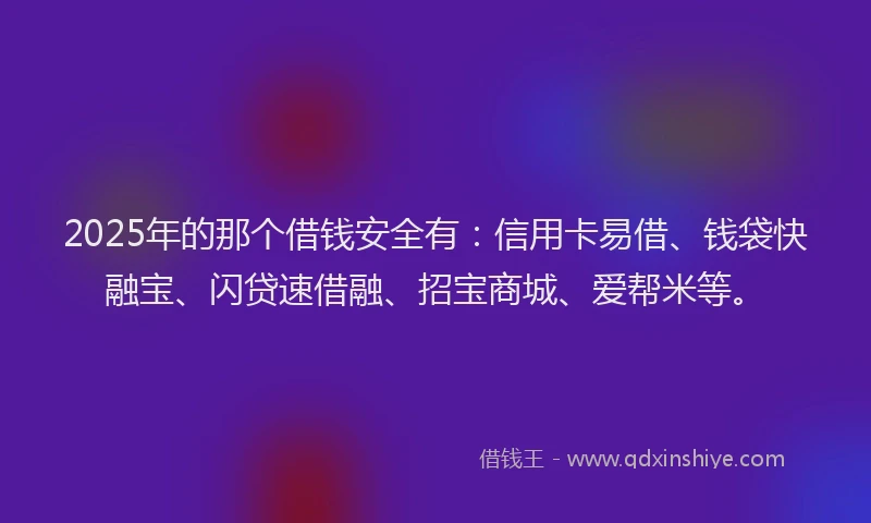 2025年的那个借钱安全有：信用卡易借、钱袋快融宝、闪贷速借融、招宝商城、爱帮米等。